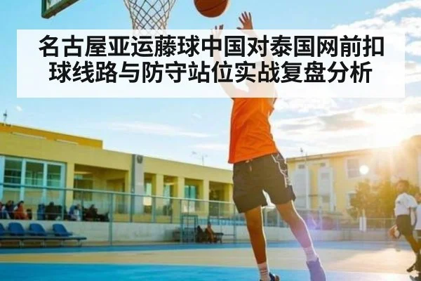 名古屋亚运藤球中国对泰国网前扣球线路与防守站位实战复盘分析