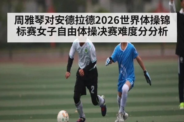 周雅琴对安德拉德2026世界体操锦标赛女子自由体操决赛难度分分析